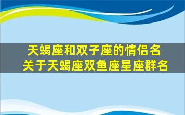 天蝎座和双子座的情侣名 关于天蝎座双鱼座星座群名